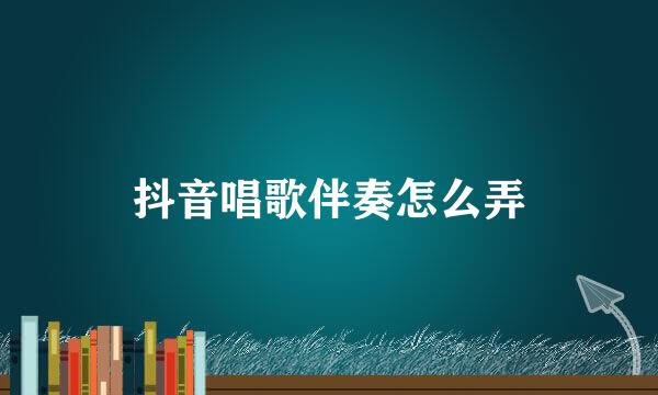 抖音唱歌伴奏怎么弄