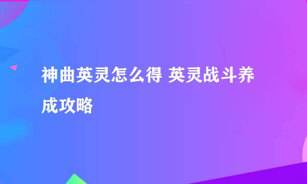 神曲英灵怎么得 英灵战斗养成攻略