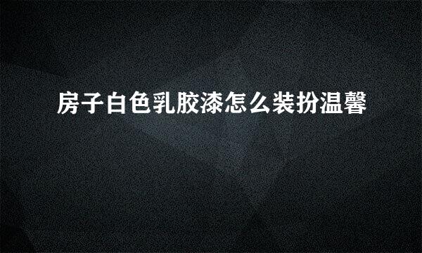 房子白色乳胶漆怎么装扮温馨