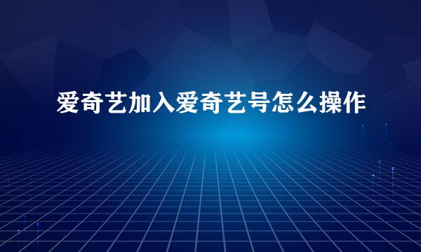 爱奇艺加入爱奇艺号怎么操作