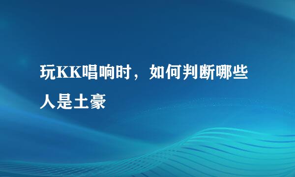玩KK唱响时，如何判断哪些人是土豪