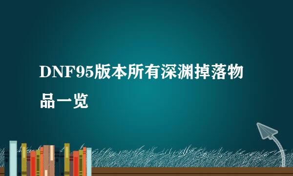 DNF95版本所有深渊掉落物品一览