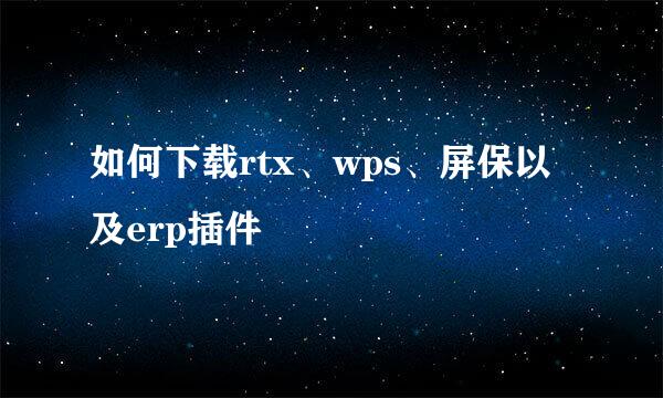 如何下载rtx、wps、屏保以及erp插件