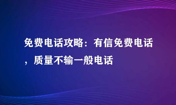 免费电话攻略：有信免费电话，质量不输一般电话