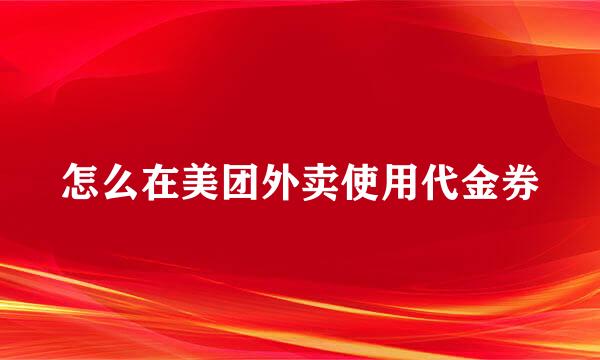 怎么在美团外卖使用代金券