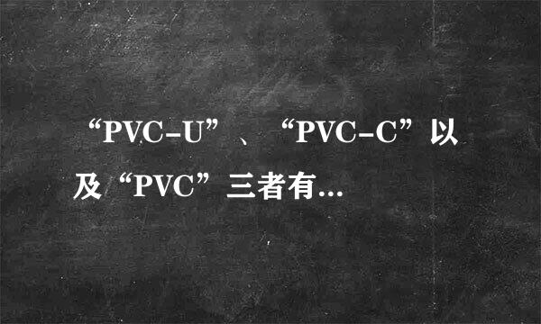 “PVC-U”、“PVC-C”以及“PVC”三者有什么区别联系