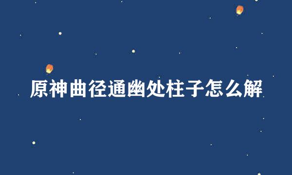 原神曲径通幽处柱子怎么解