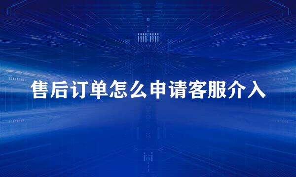 售后订单怎么申请客服介入