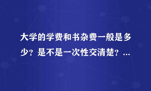 大学的学费和书杂费一般是多少？是不是一次性交清楚？还是分年交？分开交刚开始要交多少