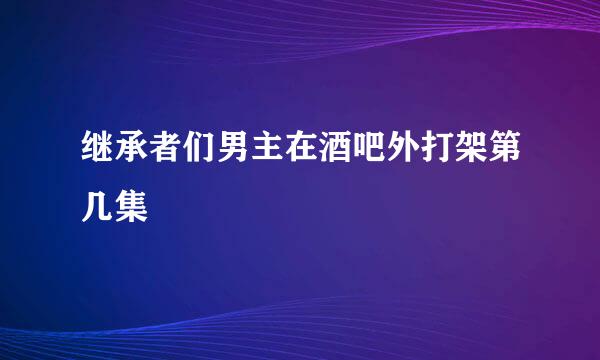 继承者们男主在酒吧外打架第几集