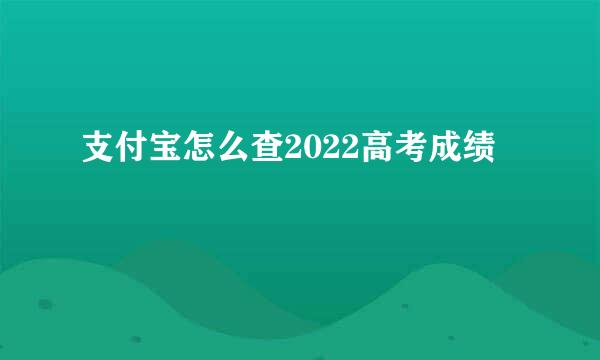 支付宝怎么查2022高考成绩