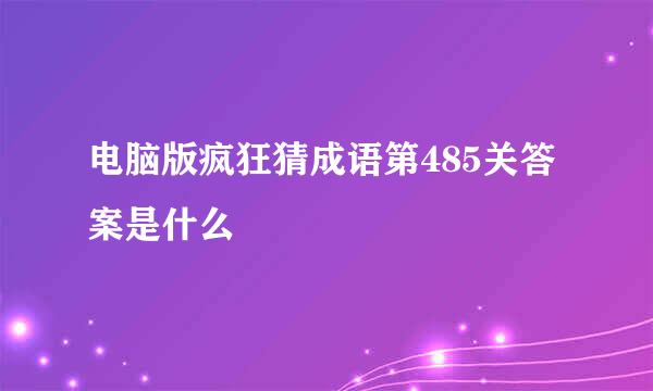 电脑版疯狂猜成语第485关答案是什么