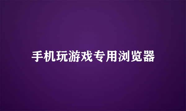 手机玩游戏专用浏览器