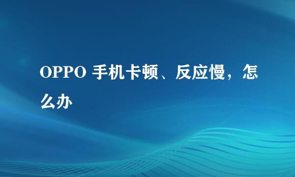 OPPO 手机卡顿、反应慢，怎么办