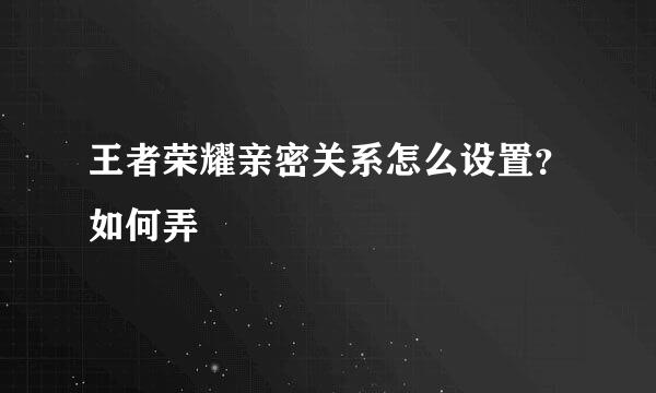 王者荣耀亲密关系怎么设置？如何弄