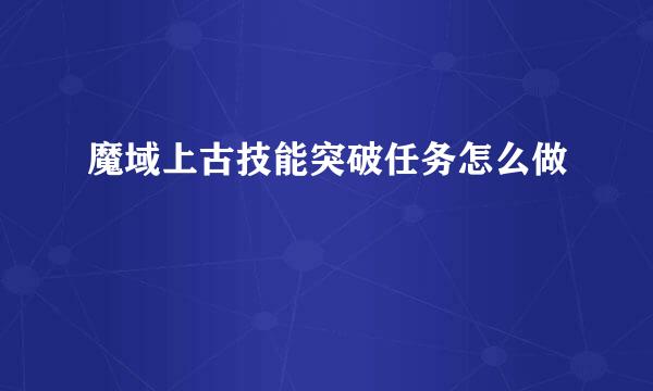 魔域上古技能突破任务怎么做