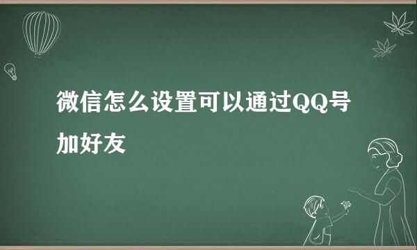 微信怎么设置可以通过QQ号加好友