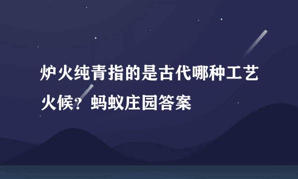 炉火纯青指的是古代哪种工艺火候？蚂蚁庄园答案