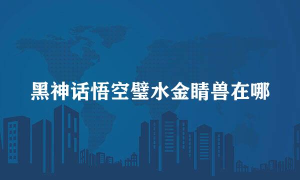 黑神话悟空璧水金睛兽在哪