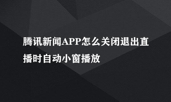 腾讯新闻APP怎么关闭退出直播时自动小窗播放