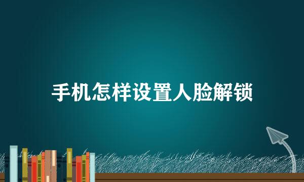 手机怎样设置人脸解锁