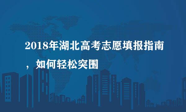 2018年湖北高考志愿填报指南，如何轻松突围