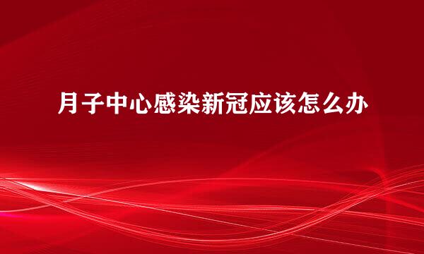 月子中心感染新冠应该怎么办