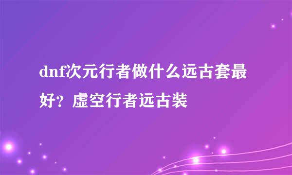 dnf次元行者做什么远古套最好？虚空行者远古装