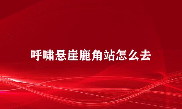 呼啸悬崖鹿角站怎么去