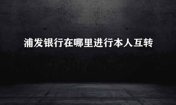 浦发银行在哪里进行本人互转
