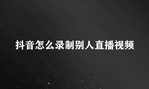 抖音怎么录制别人直播视频