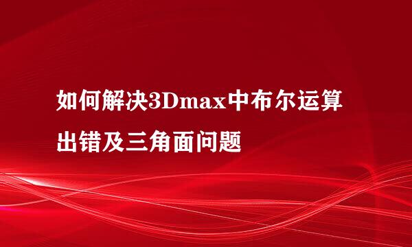 如何解决3Dmax中布尔运算出错及三角面问题