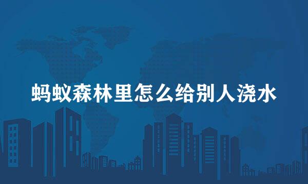 蚂蚁森林里怎么给别人浇水