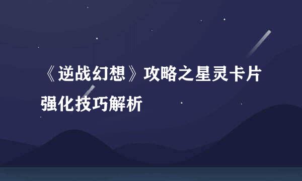 《逆战幻想》攻略之星灵卡片强化技巧解析