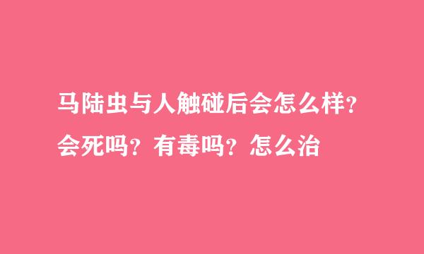 马陆虫与人触碰后会怎么样？会死吗？有毒吗？怎么治