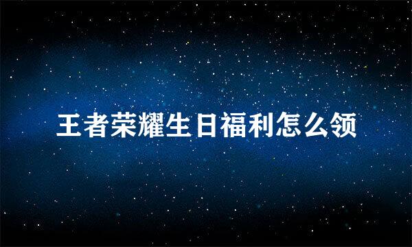 王者荣耀生日福利怎么领