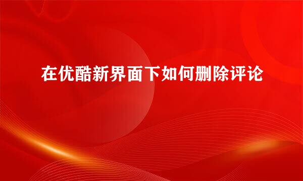 在优酷新界面下如何删除评论