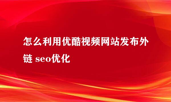 怎么利用优酷视频网站发布外链 seo优化