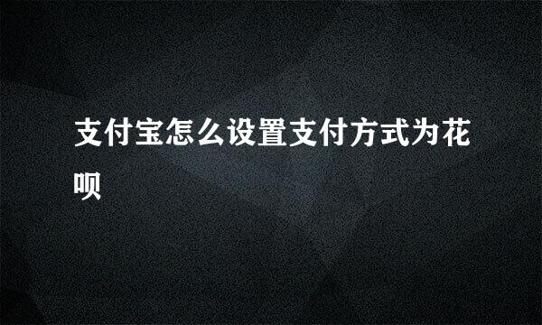 支付宝怎么设置支付方式为花呗