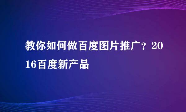 教你如何做百度图片推广？2016百度新产品