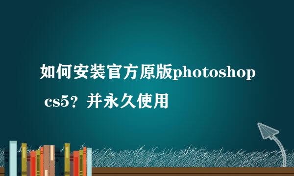 如何安装官方原版photoshop cs5？并永久使用