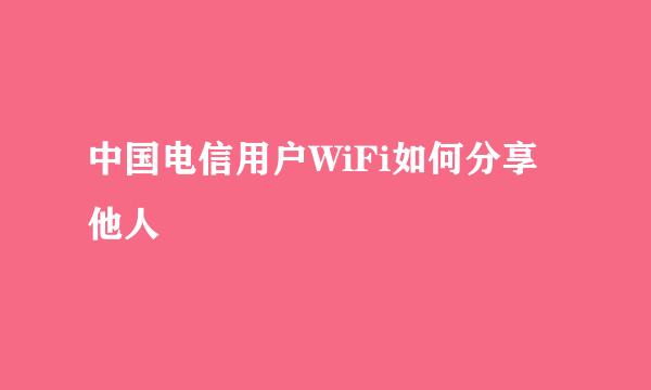 中国电信用户WiFi如何分享他人