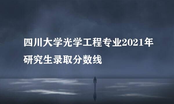 四川大学光学工程专业2021年研究生录取分数线