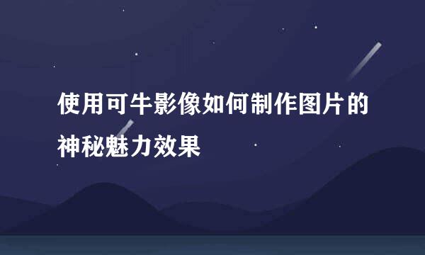 使用可牛影像如何制作图片的神秘魅力效果