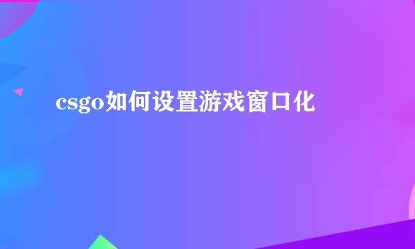 csgo如何设置游戏窗口化