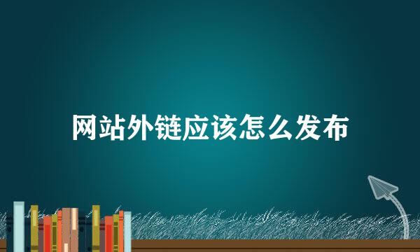 网站外链应该怎么发布
