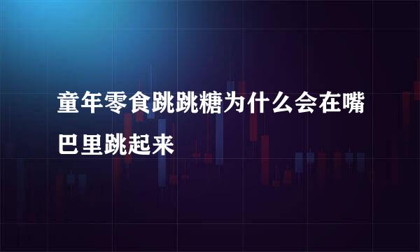 童年零食跳跳糖为什么会在嘴巴里跳起来