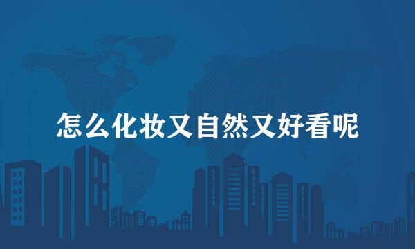 怎么化妆又自然又好看呢