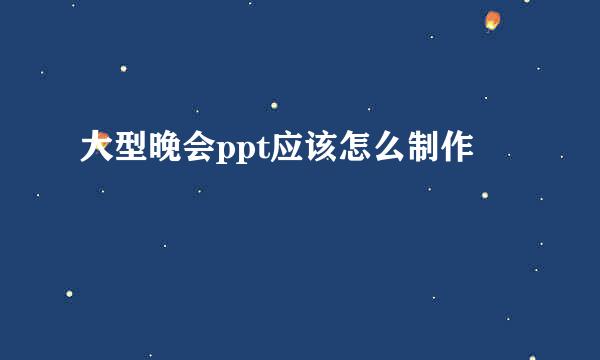 大型晚会ppt应该怎么制作