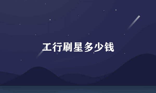 工行刷星多少钱
